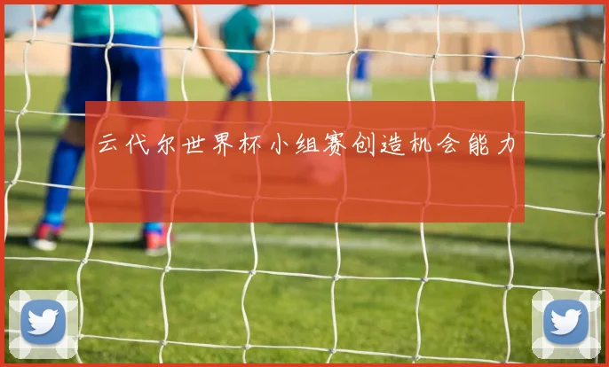 云代尔世界杯小组赛创造机会能力