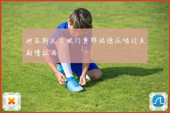 迪亚斯反击破门费耶诺德压哨过关剧情拉满