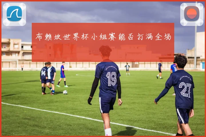 布赖坎世界杯小组赛能否打满全场