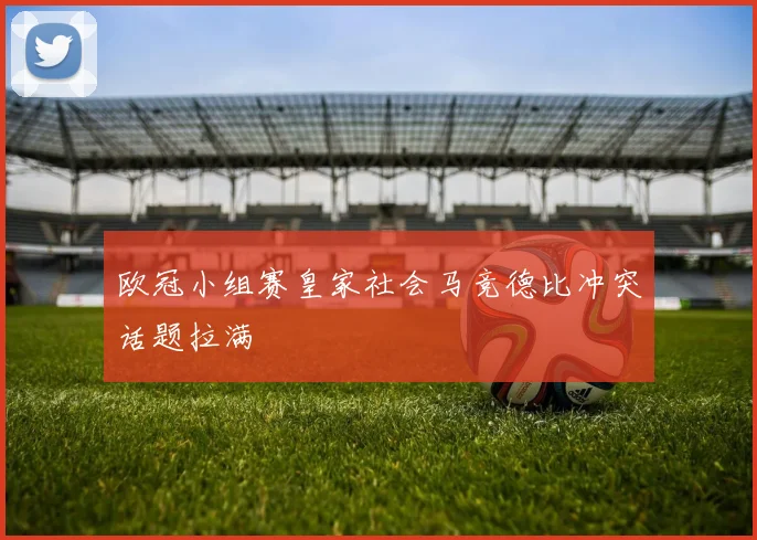 欧冠小组赛皇家社会马竞德比冲突话题拉满