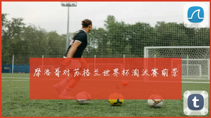 摩洛哥对苏格兰世界杯淘汰赛前景