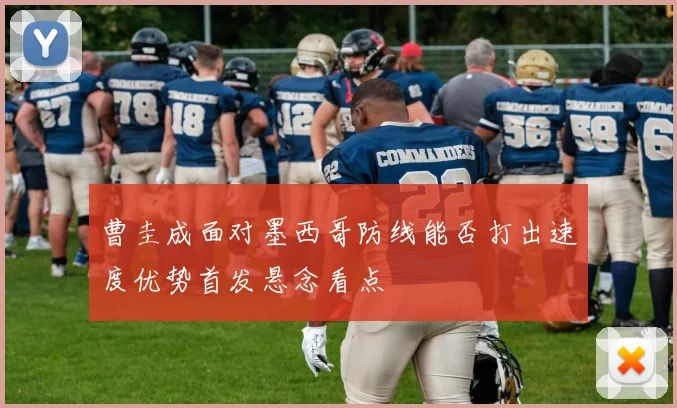 曹圭成面对墨西哥防线能否打出速度优势首发悬念看点