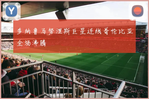 多纳鲁马努涅斯巨星连线哥伦比亚全场沸腾