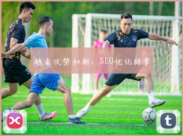 越南攻势如潮，SEO优化新章