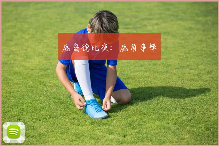 鹿岛德比夜：鹿角争锋