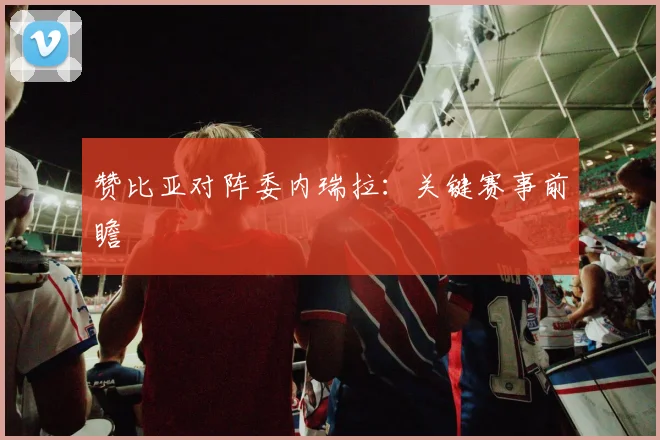 赞比亚对阵委内瑞拉：关键赛事前瞻