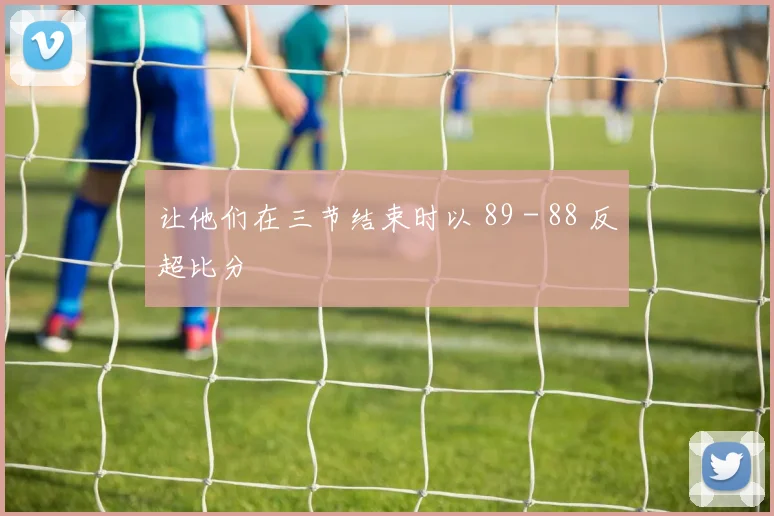 让他们在三节结束时以 89 - 88 反超比分