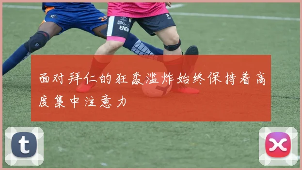 面对拜仁的狂轰滥炸始终保持着高度集中注意力