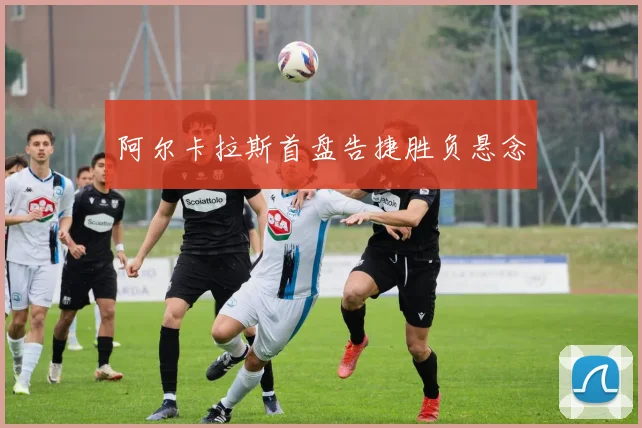 阿尔卡拉斯首盘告捷胜负悬念