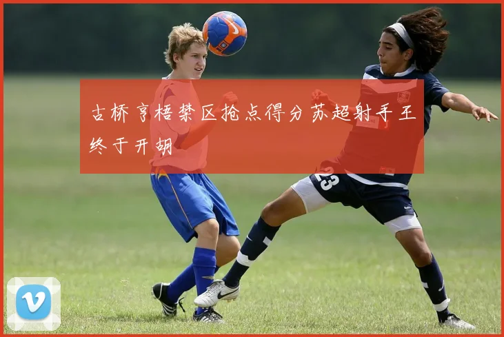 古桥亨梧禁区抢点得分苏超射手王终于开胡