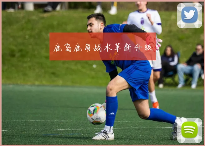 鹿岛鹿角战术革新升级