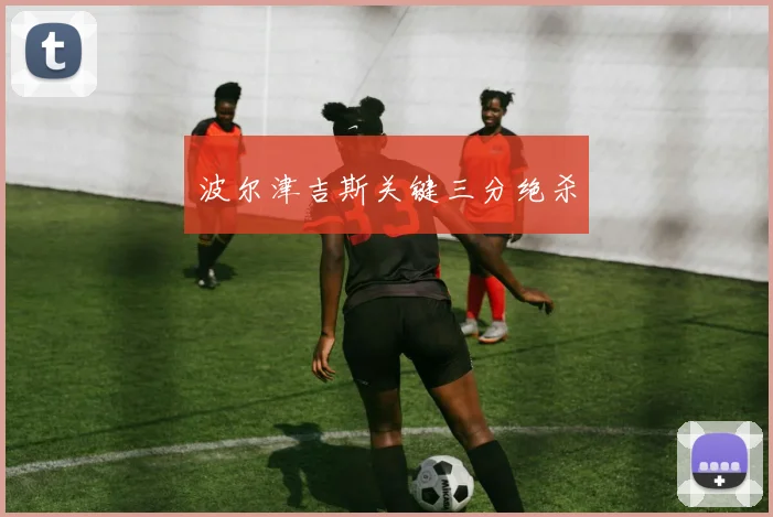 波尔津吉斯关键三分绝杀