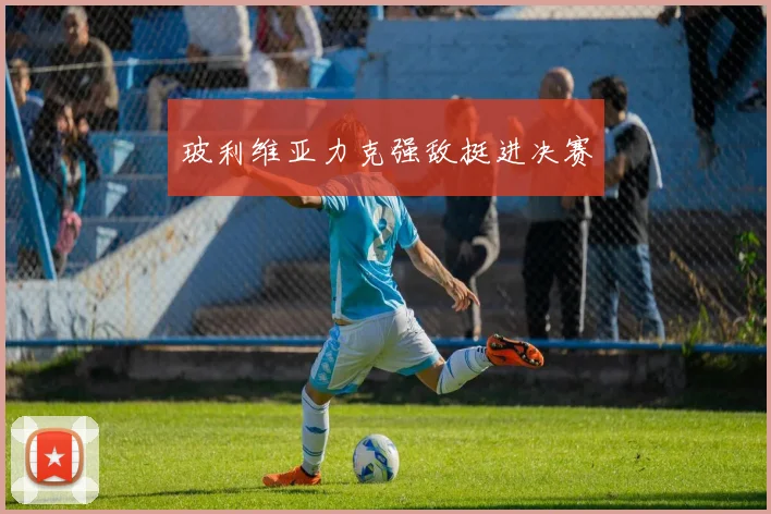 玻利维亚力克强敌挺进决赛