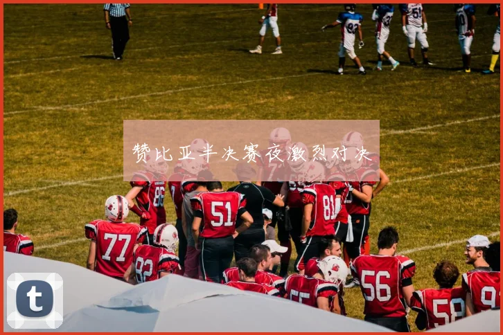 赞比亚半决赛夜激烈对决
