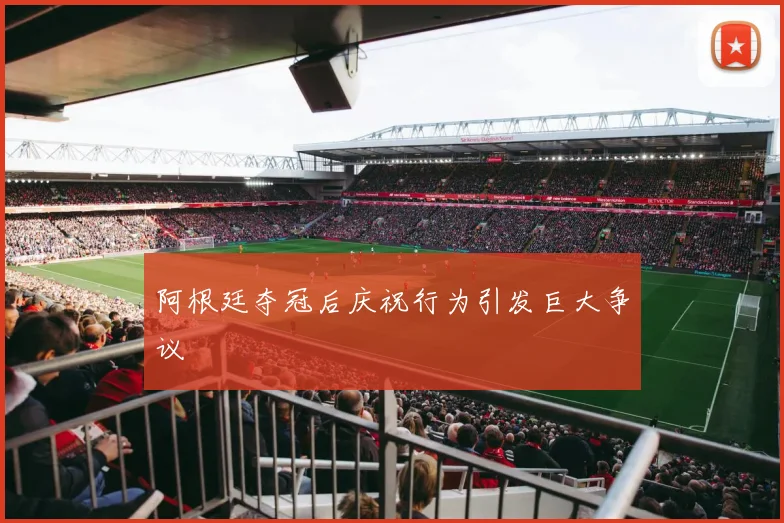 阿根廷夺冠后庆祝行为引发巨大争议