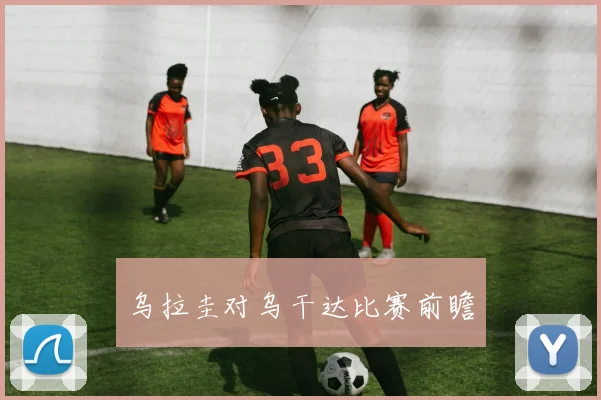 乌拉圭对乌干达比赛前瞻