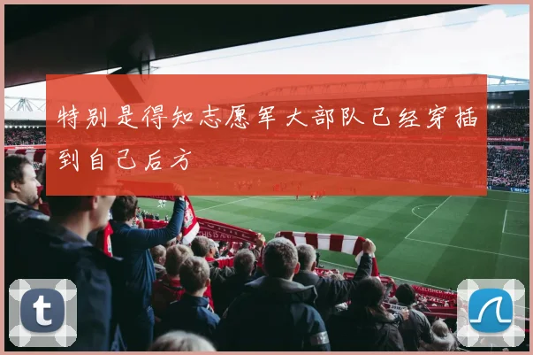 特别是得知志愿军大部队已经穿插到自己后方