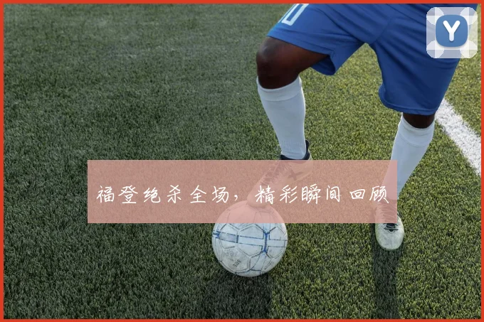 福登绝杀全场，精彩瞬间回顾
