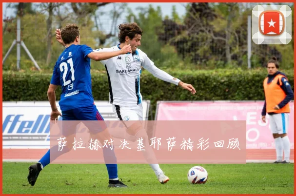 萨拉赫对决基耶萨精彩回顾