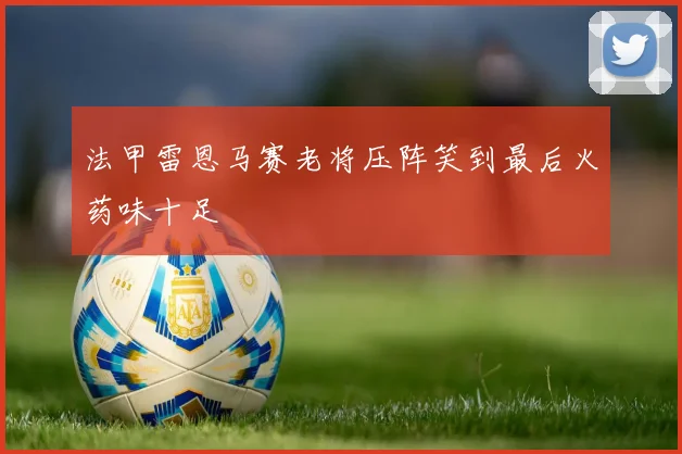 法甲雷恩马赛老将压阵笑到最后火药味十足