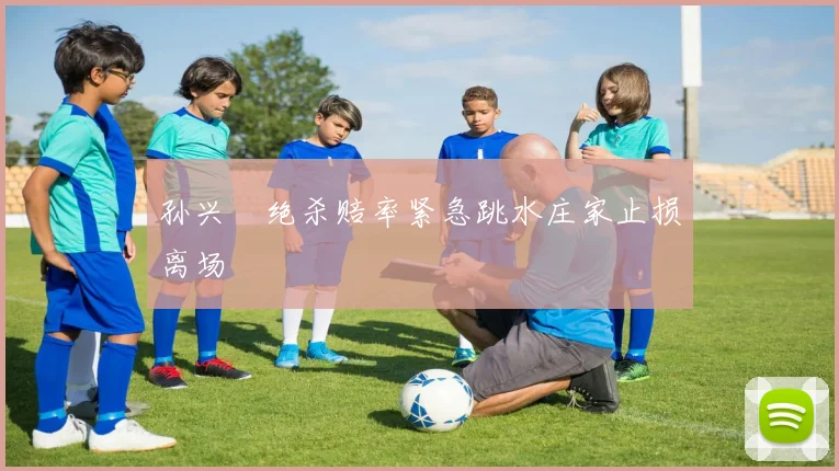 孙兴慜绝杀赔率紧急跳水庄家止损离场