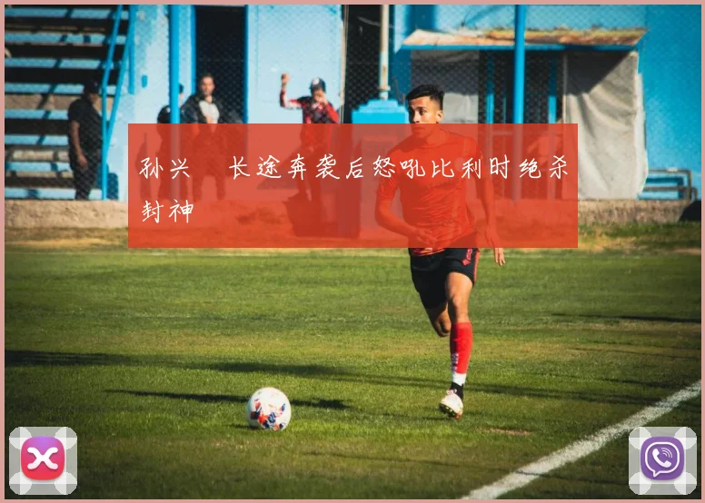 孙兴慜长途奔袭后怒吼比利时绝杀封神