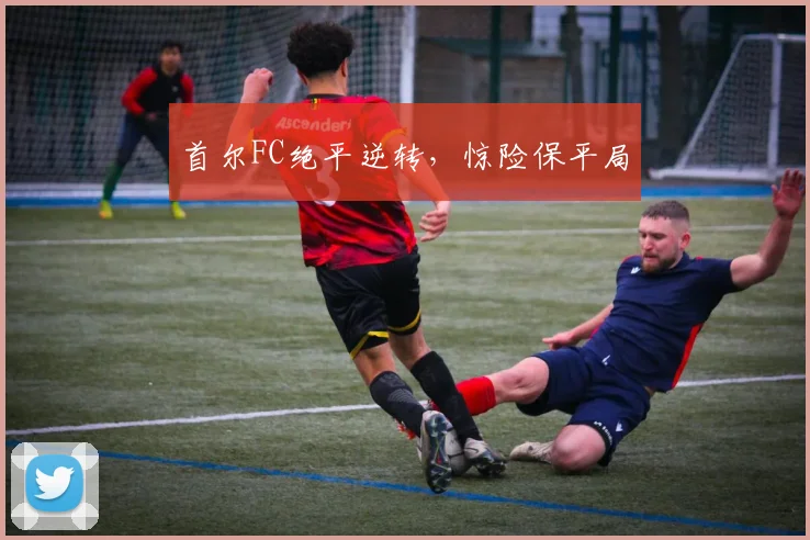 首尔FC绝平逆转，惊险保平局