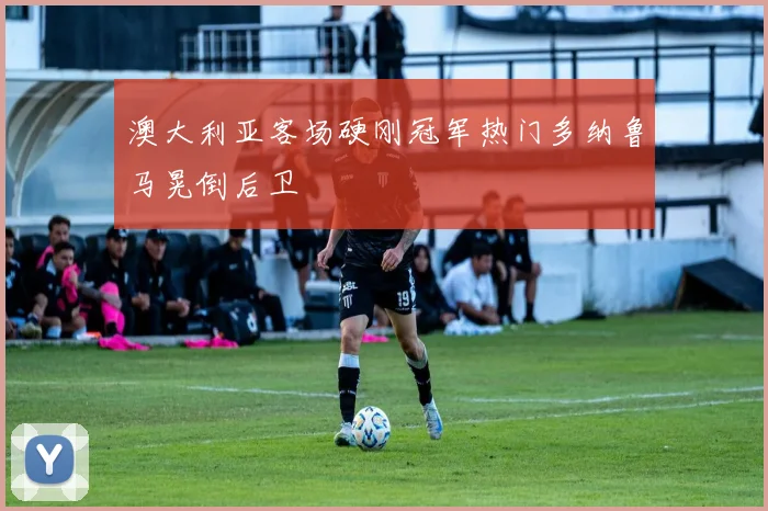 澳大利亚客场硬刚冠军热门多纳鲁马晃倒后卫