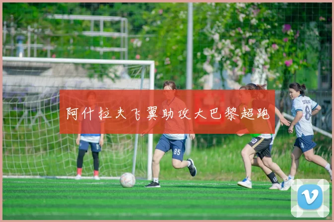 阿什拉夫飞翼助攻大巴黎超跑