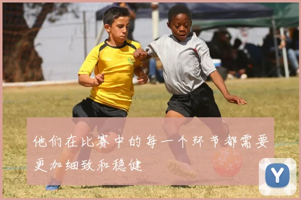 他们在比赛中的每一个环节都需要更加细致和稳健