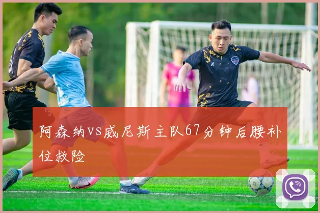 阿森纳vs威尼斯主队67分钟后腰补位救险