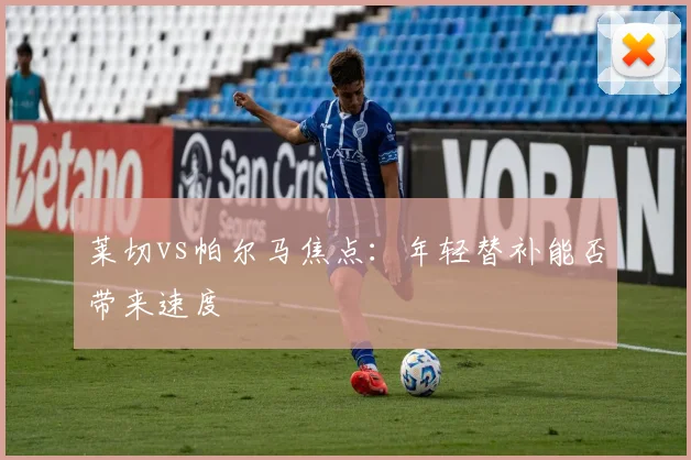 莱切vs帕尔马焦点:年轻替补能否带来速度