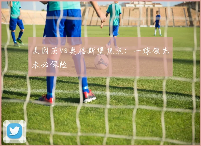 美因茨vs奥格斯堡焦点:一球领先未必保险