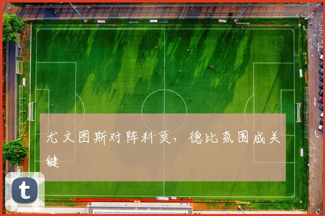 尤文图斯对阵科莫,德比氛围成关键