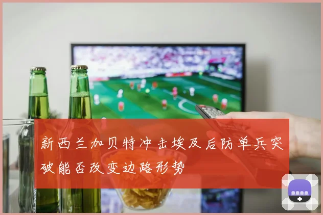 新西兰加贝特冲击埃及后防单兵突破能否改变边路形势