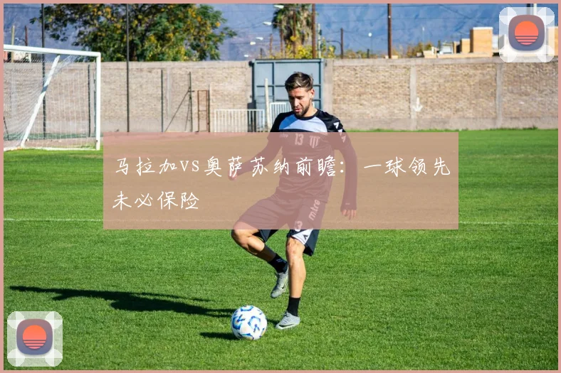 马拉加vs奥萨苏纳前瞻:一球领先未必保险
