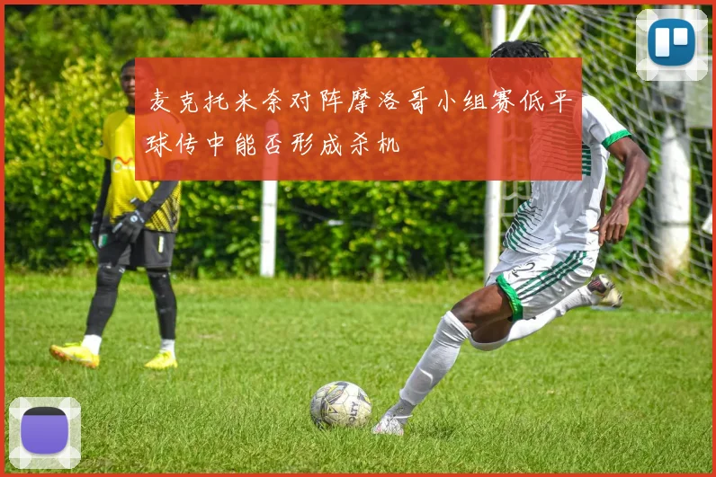 麦克托米奈对阵摩洛哥小组赛低平球传中能否形成杀机