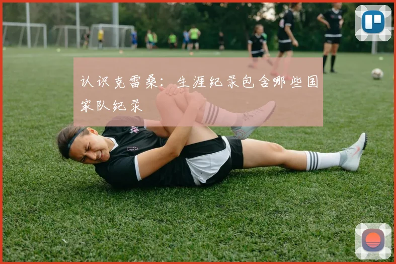 认识克雷桑：生涯纪录包含哪些国家队纪录