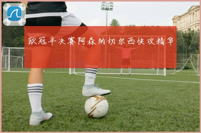 欧冠半决赛阿森纳切尔西快攻精华