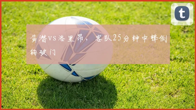 黄潜vs洛里昂，客队25分钟中锋倒钩破门