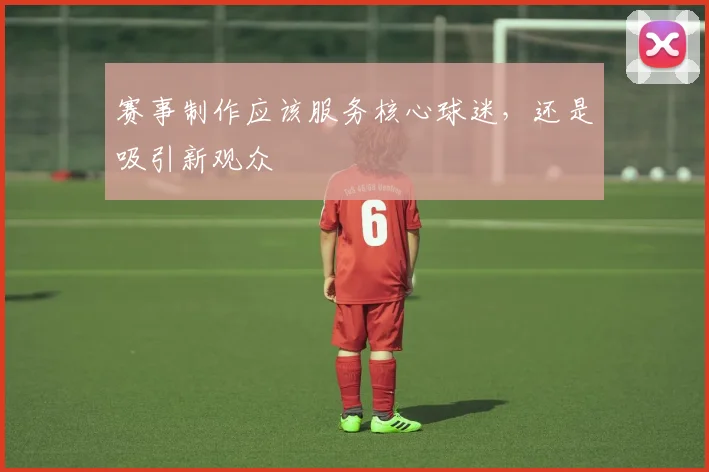 赛事制作应该服务核心球迷,还是吸引新观众