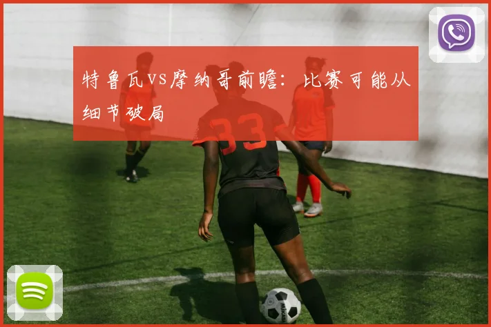 特鲁瓦vs摩纳哥前瞻：比赛可能从细节破局