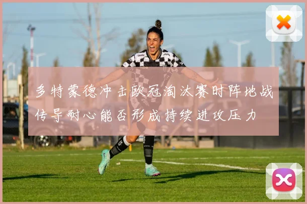 多特蒙德冲击欧冠淘汰赛时阵地战传导耐心能否形成持续进攻压力