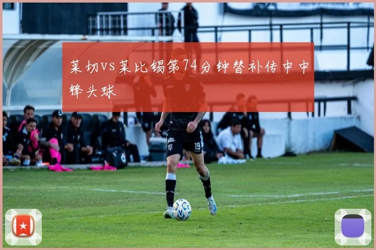 莱切vs莱比锡第74分钟替补传中中锋头球