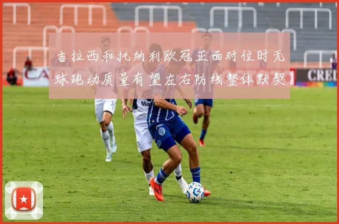 吉拉西和托纳利欧冠正面对位时无球跑动质量有望左右防线整体默契