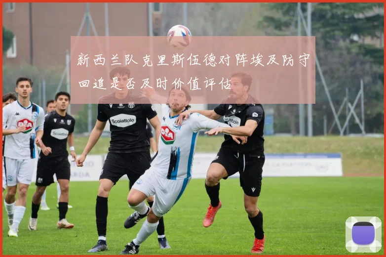 新西兰队克里斯伍德对阵埃及防守回追是否及时价值评估