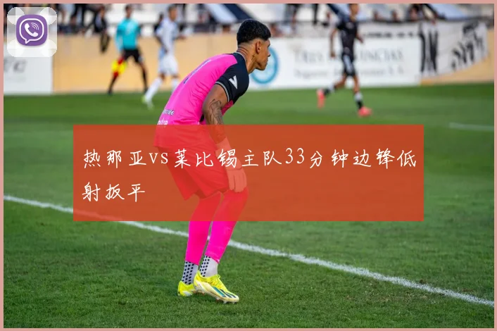 热那亚vs莱比锡主队33分钟边锋低射扳平