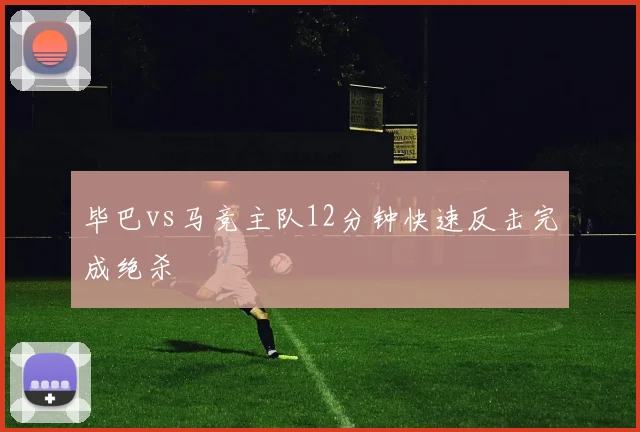 毕巴vs马竞主队12分钟快速反击完成绝杀