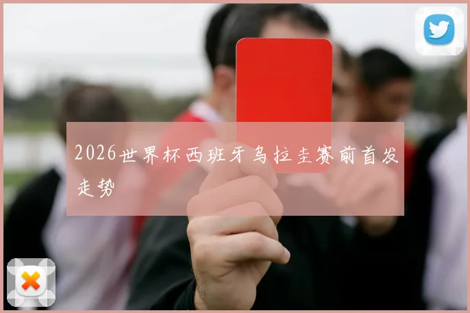 2026世界杯西班牙乌拉圭赛前首发走势