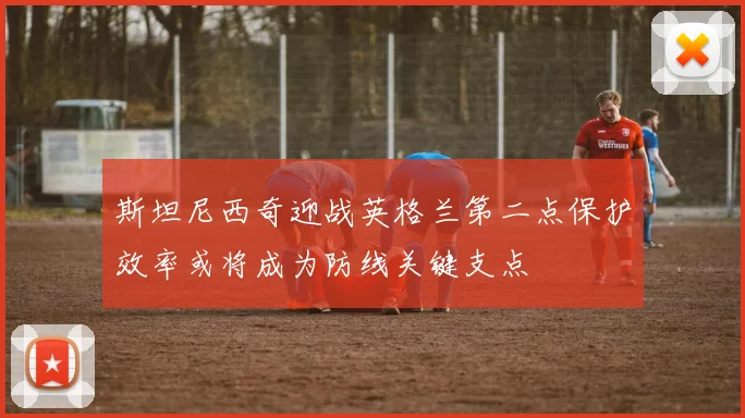 斯坦尼西奇迎战英格兰第二点保护效率或将成为防线关键支点